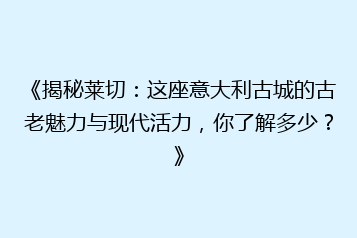 《揭秘莱切:这座意大利古城的古老魅力与现代活力,你了解多少?》