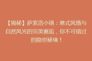 【揭秘】萨索洛小镇：意式风情与自然风光的完美邂逅，你不可错过的隐世秘境！