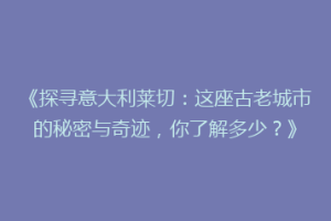《探寻意大利莱切：这座古老城市的秘密与奇迹，你了解多少？》