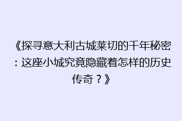 《探寻意大利古城莱切的千年秘密:这座小城究竟隐藏着怎样的历史传奇?》