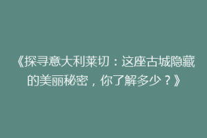 《探寻意大利莱切：这座古城隐藏的美丽秘密，你了解多少？》