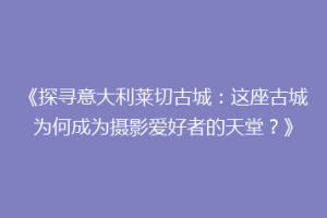 《探寻意大利莱切古城：这座古城为何成为摄影爱好者的天堂？》