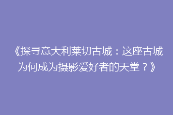 《探寻意大利莱切古城:这座古城为何成为摄影爱好者的天堂?》