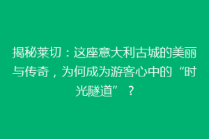 揭秘莱切：这座意大利古城的美丽与传奇，为何成为游客心中的“时光隧道”？