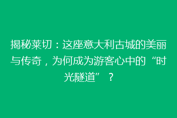 揭秘莱切:这座意大利古城的美丽与传奇,为何成为游客心中的“时光隧道”?