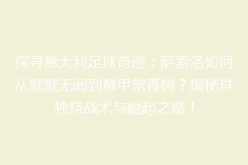 探寻意大利足球奇迹：萨索洛如何从默默无闻到意甲常青树？揭秘其独特战术与崛起之路！