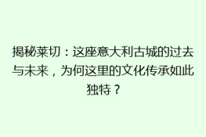 揭秘莱切：这座意大利古城的过去与未来，为何这里的文化传承如此独特？