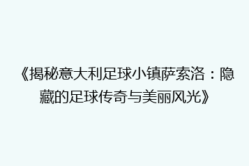 《揭秘意大利足球小镇萨索洛:隐藏的足球传奇与美丽风光》