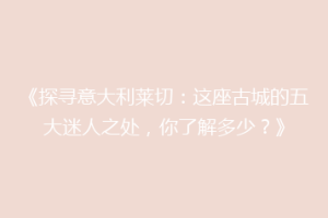 《探寻意大利莱切：这座古城的五大迷人之处，你了解多少？》