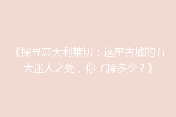 《探寻意大利莱切:这座古城的五大迷人之处,你了解多少?》