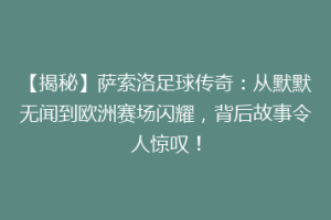 【揭秘】萨索洛足球传奇：从默默无闻到欧洲赛场闪耀，背后故事令人惊叹！