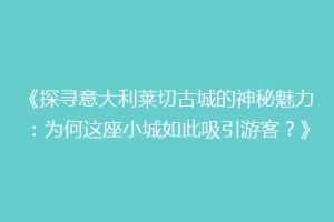 《探寻意大利莱切古城的神秘魅力：为何这座小城如此吸引游客？》