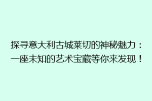 探寻意大利古城莱切的神秘魅力：一座未知的艺术宝藏等你来发现！
