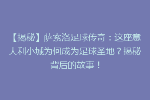 【揭秘】萨索洛足球传奇：这座意大利小城为何成为足球圣地？揭秘背后的故事！