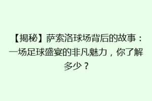 【揭秘】萨索洛球场背后的故事：一场足球盛宴的非凡魅力，你了解多少？