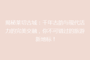 揭秘莱切古城：千年古韵与现代活力的完美交融，你不可错过的旅游新地标！