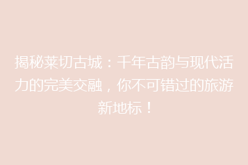 揭秘莱切古城:千年古韵与现代活力的完美交融,你不可错过的旅游新地标!