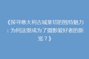 《探寻意大利古城莱切的独特魅力：为何这里成为了摄影爱好者的新宠？》