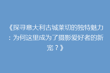 《探寻意大利古城莱切的独特魅力:为何这里成为了摄影爱好者的新宠?》