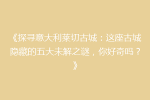 《探寻意大利莱切古城：这座古城隐藏的五大未解之谜，你好奇吗？》