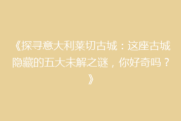 《探寻意大利莱切古城:这座古城隐藏的五大未解之谜,你好奇吗?》