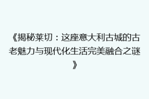 《揭秘莱切：这座意大利古城的古老魅力与现代化生活完美融合之谜》