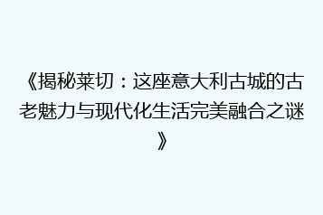 《揭秘莱切:这座意大利古城的古老魅力与现代化生活完美融合之谜》