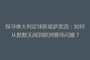 探寻意大利足球新星萨索洛：如何从默默无闻到欧洲赛场闪耀？