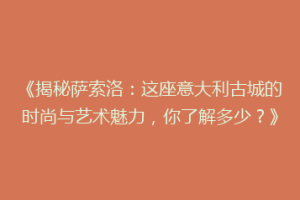 《揭秘萨索洛：这座意大利古城的时尚与艺术魅力，你了解多少？》