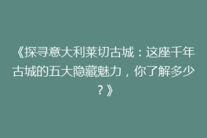 《探寻意大利莱切古城：这座千年古城的五大隐藏魅力，你了解多少？》