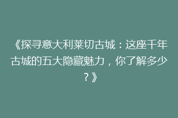 《探寻意大利莱切古城:这座千年古城的五大隐藏魅力,你了解多少?》