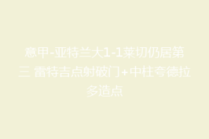意甲-亚特兰大1-1莱切仍居第三 雷特吉点射破门+中柱夸德拉多造点