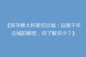 《探寻意大利莱切古城：这座千年古城的秘密，你了解多少？》