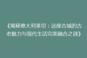 《揭秘意大利莱切：这座古城的古老魅力与现代生活完美融合之谜》