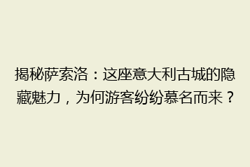 揭秘萨索洛:这座意大利古城的隐藏魅力,为何游客纷纷慕名而来?