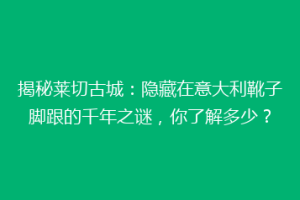 揭秘莱切古城：隐藏在意大利靴子脚跟的千年之谜，你了解多少？