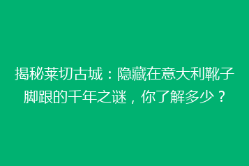 揭秘莱切古城:隐藏在意大利靴子脚跟的千年之谜,你了解多少?