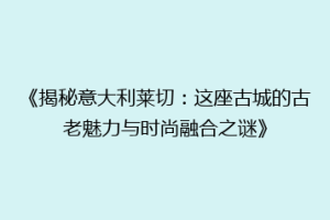《揭秘意大利莱切：这座古城的古老魅力与时尚融合之谜》