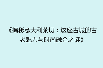 《揭秘意大利莱切:这座古城的古老魅力与时尚融合之谜》