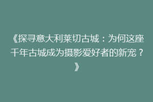 《探寻意大利莱切古城：为何这座千年古城成为摄影爱好者的新宠？》