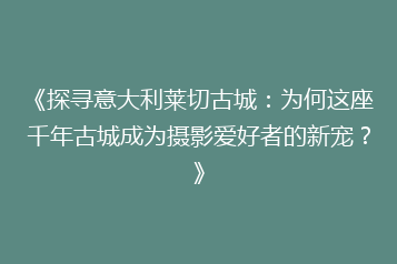 《探寻意大利莱切古城:为何这座千年古城成为摄影爱好者的新宠?》