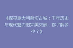 《探寻意大利莱切古城：千年历史与现代魅力的完美交融，你了解多少？》