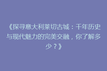 《探寻意大利莱切古城:千年历史与现代魅力的完美交融,你了解多少?》