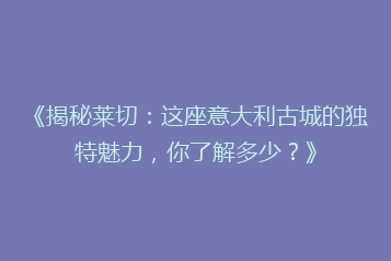 《揭秘莱切:这座意大利古城的独特魅力,你了解多少?》