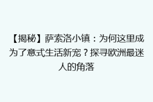 【揭秘】萨索洛小镇：为何这里成为了意式生活新宠？探寻欧洲最迷人的角落