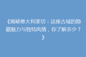 《揭秘意大利莱切：这座古城的隐藏魅力与独特风情，你了解多少？》