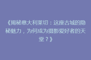 《揭秘意大利莱切：这座古城的隐秘魅力，为何成为摄影爱好者的天堂？》