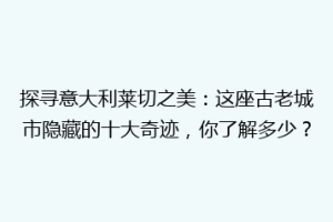 探寻意大利莱切之美：这座古老城市隐藏的十大奇迹，你了解多少？