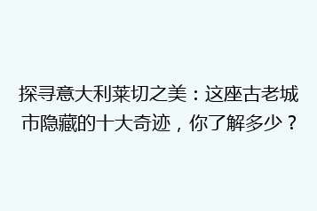 探寻意大利莱切之美:这座古老城市隐藏的十大奇迹,你了解多少?