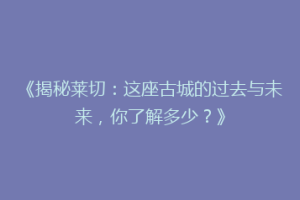 《揭秘莱切：这座古城的过去与未来，你了解多少？》